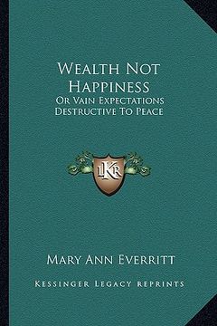 portada wealth not happiness: or vain expectations destructive to peace (en Inglés)