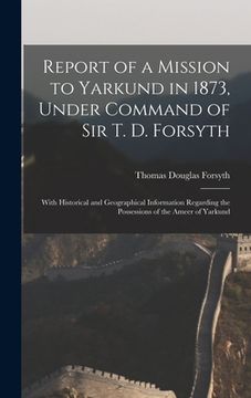 portada Report of a Mission to Yarkund in 1873, Under Command of Sir T. D. Forsyth: With Historical and Geographical Information Regarding the Possessions of (en Inglés)