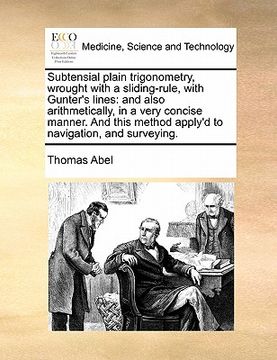 portada subtensial plain trigonometry, wrought with a sliding-rule, with gunter's lines: and also arithmetically, in a very concise manner. and this method ap (en Inglés)