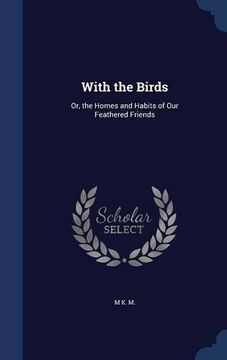 portada With the Birds: Or, the Homes and Habits of our Feathered Friends (in English)