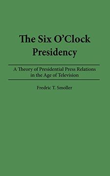 portada The six O'clock Presidency: A Theory of Presidential Press Relations in the age of Television 