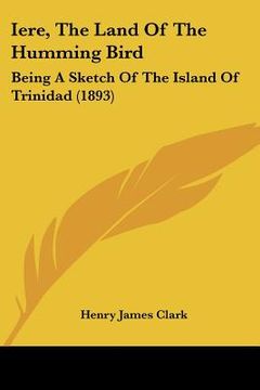 portada iere, the land of the humming bird: being a sketch of the island of trinidad (1893) (in English)
