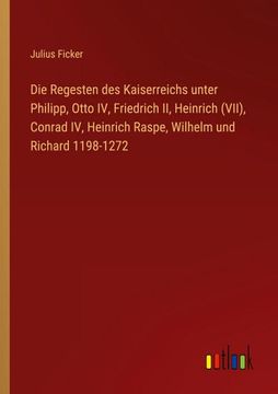 portada Die Regesten des Kaiserreichs unter Philipp, Otto IV, Friedrich II, Heinrich (VII), Conrad IV, Heinrich Raspe, Wilhelm und Richard 1198-1272 (en Alemán)