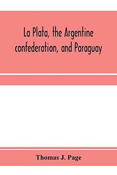 portada La Plata, the Argentine Confederation, and Paraguay. Being a Narrative of the Exploration of the Tributaries of the River la Plata and Adjacent. The Orders of the United States Government (en Inglés)