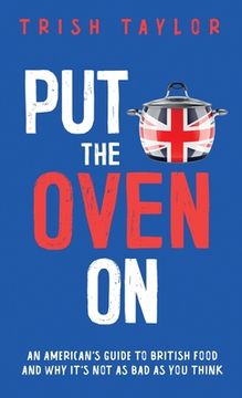 portada Put the Oven On: An American's Guide to British Food, And Why It's Not as Bad as You Think (en Inglés)