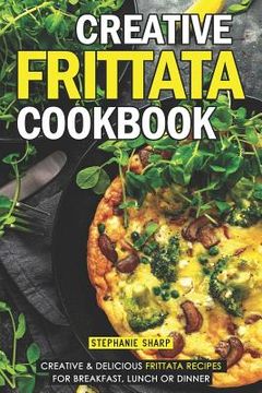 portada Creative Frittata Cookbook: Creative & Delicious Frittata Recipes for Breakfast, Lunch or Dinner (en Inglés)