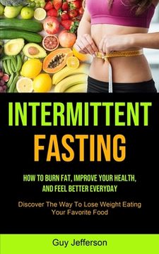 portada Intermittent Fasting: How To Burn Fat, Improve Your Health, And Feel Better Everyday (Discover The Way To Lose Weight Eating Your Favorite F (in English)