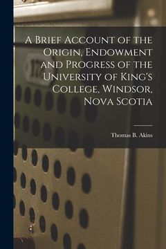 portada A Brief Account of the Origin, Endowment and Progress of the University of King's College, Windsor, Nova Scotia [microform]