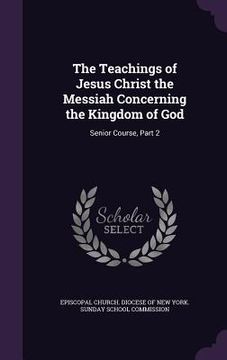 portada The Teachings of Jesus Christ the Messiah Concerning the Kingdom of God: Senior Course, Part 2 (en Inglés)