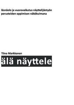 portada Älä näyttele: Läsnäolo ja vuorovaikutus näyttelijäntyön perusteiden oppimisen näkökulmana (in Finnish)