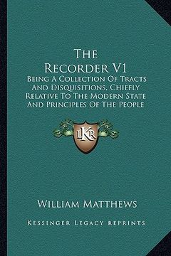 portada the recorder v1: being a collection of tracts and disquisitions, chiefly relative to the modern state and principles of the people call (en Inglés)