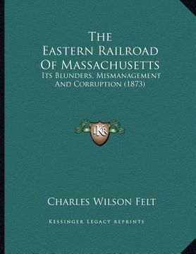 portada the eastern railroad of massachusetts: its blunders, mismanagement and corruption (1873) (en Inglés)