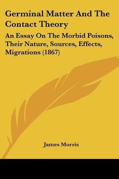 portada germinal matter and the contact theory: an essay on the morbid poisons, their nature, sources, effects, migrations (1867) (in English)