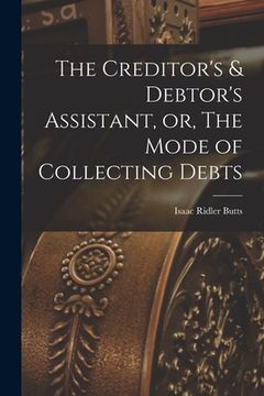 portada The Creditor's & Debtor's Assistant, or, The Mode of Collecting Debts (en Inglés)