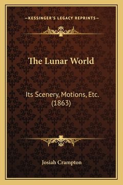 portada The Lunar World: Its Scenery, Motions, Etc. (1863) (en Inglés)