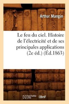portada Le Feu Du Ciel. Histoire de l'Électricité Et de Ses Principales Applications (2e Éd.) (Éd.1863) (in French)