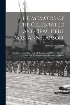 portada The Memoirs of the Celebrated and Beautiful Mrs. Ann Carson,: Daughter of an Officer of the U.S. Navy, and Wife of Another, Whose Life Terminated in t (en Inglés)