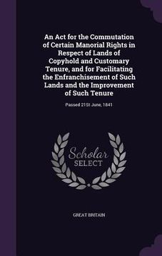 portada An Act for the Commutation of Certain Manorial Rights in Respect of Lands of Copyhold and Customary Tenure, and for Facilitating the Enfranchisement o (en Inglés)