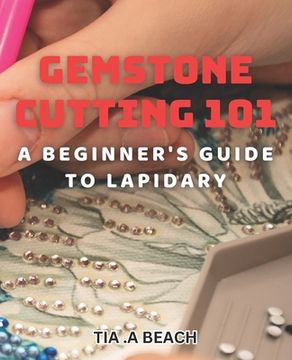 Gemstone Cutting 101: A Beginner's Guide to Lapidary: Crafting Stunning Gemstones: Easy-to-Follow Tips for Lapidary Beginners (en Inglés)