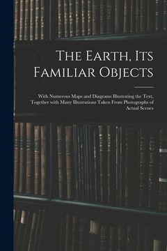 portada The Earth, Its Familiar Objects: With Numerous Maps and Diagrams Illustrating the Text, Together With Many Illustrations Taken From Photographs of Act (in English)
