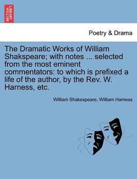 portada the dramatic works of william shakspeare; with notes ... selected from the most eminent commentators: to which is prefixed a life of the author, by th (en Inglés)