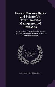 portada Basis of Railway Rates and Private Vs. Governamental Management of Railroads: Forming One of the Series of Volumes Comprised in the Rev. and Enl. Ed. (en Inglés)
