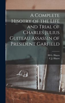 portada A Complete Hisotry of the Life and Trial of Charles Julius Guiteau Assassin of President Garfield (in English)