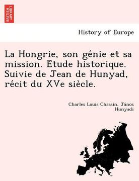 portada La Hongrie, son génie et sa mission. Étude historique. Suivie de Jean de Hunyad, récit du XVe siècle. (in French)