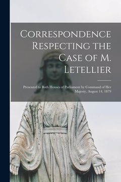 portada Correspondence Respecting the Case of M. Letellier [microform]: Presented to Both Houses of Parliament by Command of Her Majesty, August 14, 1879 (en Inglés)