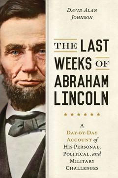 portada The Last Weeks of Abraham Lincoln: A Day-By-Day Account of His Personal, Political, and Military Challenges (in English)