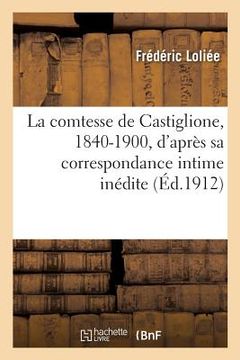 portada La Comtesse de Castiglione, 1840-1900, d'Après Sa Correspondance Intime Inédite: Et Les Lettres Des Princes: Le Roman d'Une Favorite (en Francés)