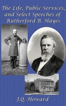 portada The Life, Public Services, and Select Speeches of Rutherford B. Hayes (in English)