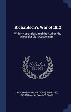 portada Richardson's War of 1812: With Notes and a Life of the Author / by Alexander Clark Casselman. -- (in English)