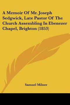 portada a memoir of mr. joseph sedgwick, late pastor of the church assembling in ebenezer chapel, brighton (1853) (in English)
