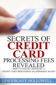 portada Secrets of Credit Card Processing Fees Revealed: Don't Ever Get Duped by a Credit Card Processing Salesperson Again! (en Inglés)