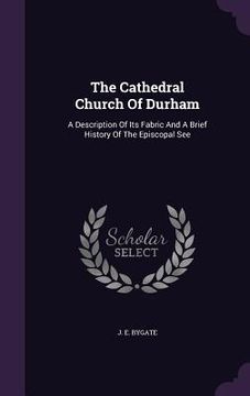 portada The Cathedral Church Of Durham: A Description Of Its Fabric And A Brief History Of The Episcopal See (en Inglés)