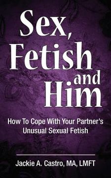 portada Sex, Fetish and Him: How to Cope with Your Partner's Unusual Sexual Fetish (en Inglés)