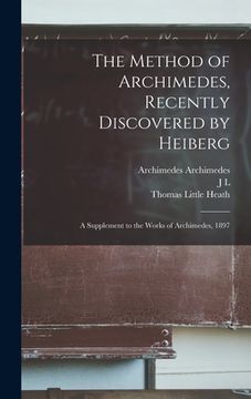 portada The Method of Archimedes, Recently Discovered by Heiberg; a Supplement to the Works of Archimedes, 1897 (en Inglés)