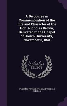 portada A Discourse in Commemoration of the Life and Character of the Hon. Nicholas Brown, Delivered in the Chapel of Brown University, November 3, 1841 (in English)