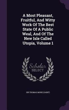portada A Most Pleasant, Fruitful, And Witty Work Of The Best State Of A Public Weal, And Of The New Isle Called Utopia, Volume 1