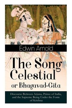 portada The Song Celestial or Bhagavad-Gita: Discourse Between Arjuna, Prince of India, and the Supreme Being Under the Form of Krishna: One of the Great Reli (in English)