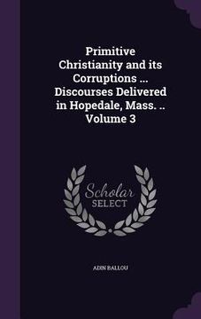 portada Primitive Christianity and its Corruptions ... Discourses Delivered in Hopedale, Mass. .. Volume 3