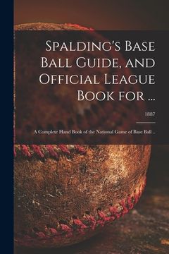 portada Spalding's Base Ball Guide, and Official League Book for ...: a Complete Hand Book of the National Game of Base Ball ..; 1887 (en Inglés)
