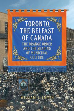 portada Toronto, the Belfast of Canada: The Orange Order and the Shaping of Municipal Culture