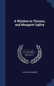 portada A Window in Thrums, and Margaret Ogilvy (en Inglés)