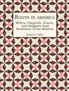 portada Roots in America: Millers, Claypools, Grants, and Swiggetts From Settlement to the Midwest (en Inglés)