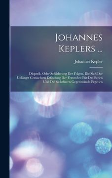portada Johannes Keplers ...: Dioptrik, Oder Schilderung Der Folgen, Die Sich Der Unlängst Gemachten Erfindung Der Fernrohre Für Das Sehen Und Die S (in German)