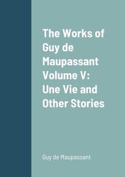 portada The Works of Guy de Maupassant Volume V: Une Vie and Other Stories (en Inglés)