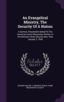 portada An Evangelical Ministry, The Security Of A Nation: A Sermon, Preached In Behalf Of The American Home Missionary Society, In The Bleecker Street Church (en Inglés)