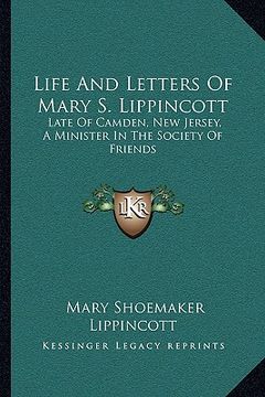 portada life and letters of mary s. lippincott: late of camden, new jersey, a minister in the society of friends (en Inglés)